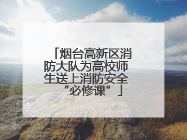 烟台高新区消防大队为高校师生送上消防安全“必修课”