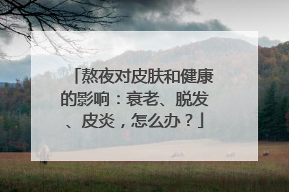 熬夜对皮肤和健康的影响：衰老、脱发、皮炎，怎么办？