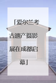 爱尔兰考古遗产摄影展在成都启幕