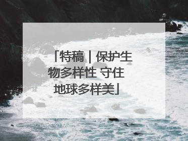 特稿｜保护生物多样性 守住地球多样美