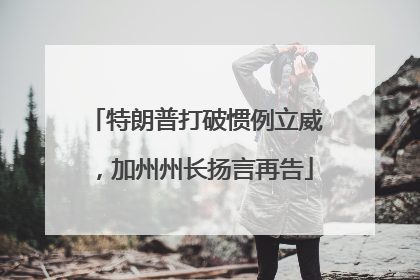 特朗普打破惯例立威，加州州长扬言再告