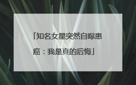 知名女星突然自曝患癌：我是真的后悔