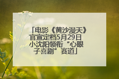 电影《黄沙漫天》官宣定档5月29日 小沈阳领衔“心眼子喜剧”赛道