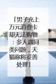 男子充上万元消费卡却无法购物：多人遇同类问题，天猫称将妥善处理