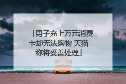 男子充上万元消费卡却无法购物 天猫称将妥善处理
