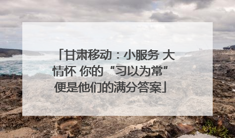 甘肃移动：小服务 大情怀 你的“习以为常”便是他们的满分答案
