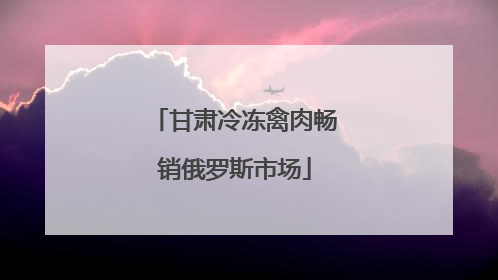 甘肃冷冻禽肉畅销俄罗斯市场