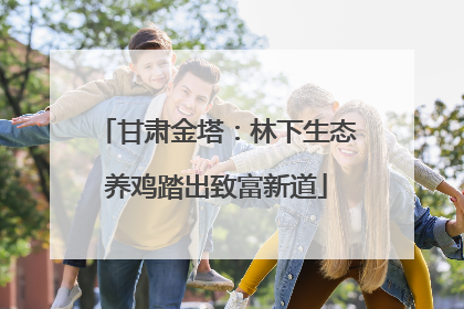 甘肃金塔：林下生态养鸡踏出致富新道
