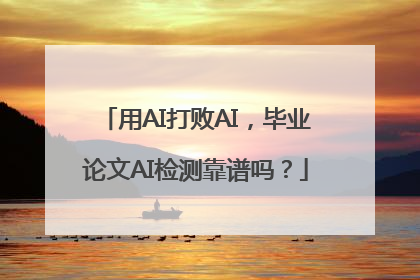 用AI打败AI，毕业论文AI检测靠谱吗？