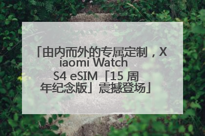 由内而外的专属定制，Xiaomi Watch S4 eSIM「15 周年纪念版」震撼登场