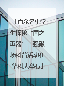 百余名中学生探秘“国之重器”！强磁场科普活动在华科大举行