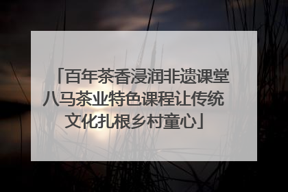 百年茶香浸润非遗课堂八马茶业特色课程让传统文化扎根乡村童心