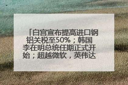白宫宣布提高进口钢铝关税至50%；韩国李在明总统任期正式开始；超越微软，英伟达重回全球市值第一；华熙生物回应近期风波丨每经早参