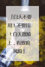 白天不要用！不要用！白天擦脸上，有致癌风险
