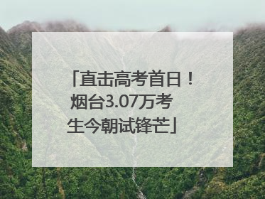 直击高考首日！烟台3.07万考生今朝试锋芒