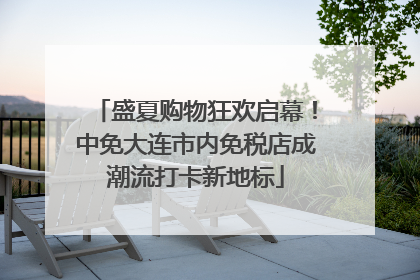 盛夏购物狂欢启幕！中免大连市内免税店成潮流打卡新地标