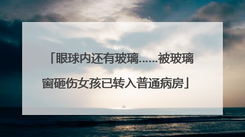 眼球内还有玻璃……被玻璃窗砸伤女孩已转入普通病房
