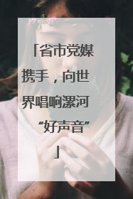 省市党媒携手，向世界唱响漯河“好声音”