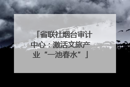 省联社烟台审计中心：激活文旅产业“一池春水”