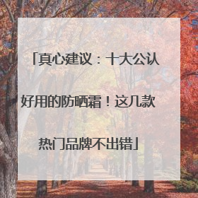 真心建议：十大公认好用的防晒霜！这几款热门品牌不出错