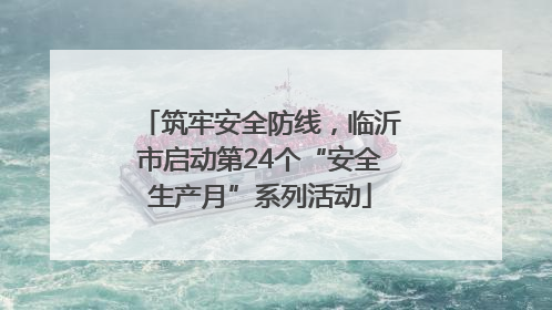 筑牢安全防线，临沂市启动第24个“安全生产月”系列活动