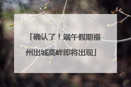 确认了！端午假期福州出城高峰即将出现