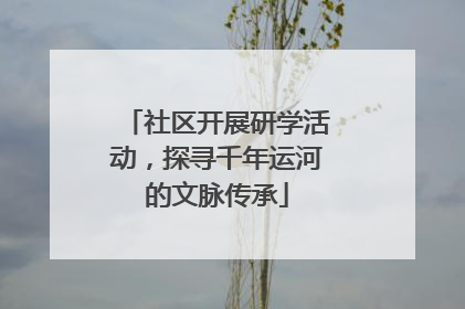 社区开展研学活动，探寻千年运河的文脉传承