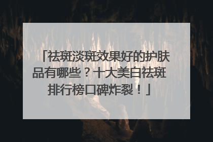 祛斑淡斑效果好的护肤品有哪些？十大美白祛斑排行榜口碑炸裂！