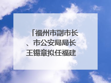 福州市副市长、市公安局局长王锡章拟任福建省政府工作部门正厅长级职务