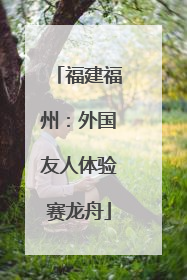福建福州：外国友人体验赛龙舟