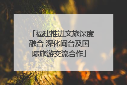 福建推进文旅深度融合 深化闽台及国际旅游交流合作