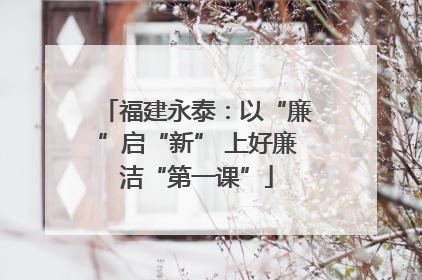 福建永泰：以“廉”启“新” 上好廉洁“第一课”