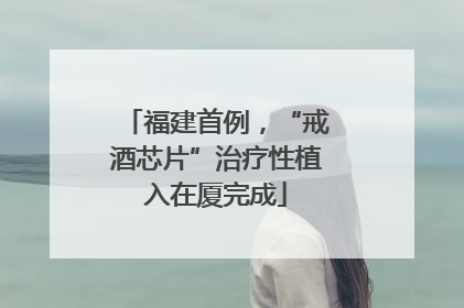 福建首例，“戒酒芯片”治疗性植入在厦完成