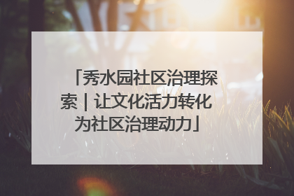 秀水园社区治理探索｜让文化活力转化为社区治理动力