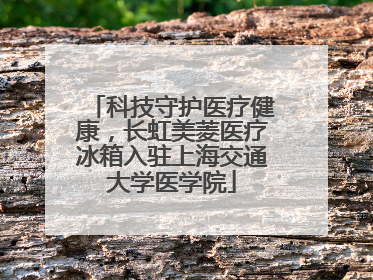 科技守护医疗健康，长虹美菱医疗冰箱入驻上海交通大学医学院