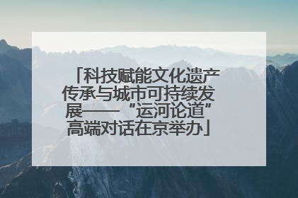 科技赋能文化遗产传承与城市可持续发展——“运河论道”高端对话在京举办