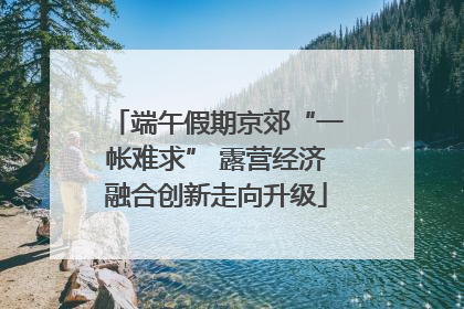 端午假期京郊“一帐难求” 露营经济融合创新走向升级