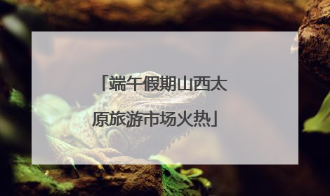 端午假期山西太原旅游市场火热