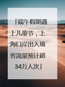 端午假期遇上儿童节，上海口岸出入境客流量预计超34万人次