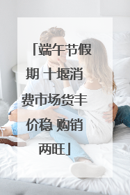 端午节假期 十堰消费市场货丰价稳 购销两旺