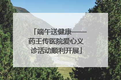 端午送健康——药王传医院爱心义诊活动顺利开展