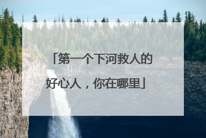 第一个下河救人的好心人，你在哪里