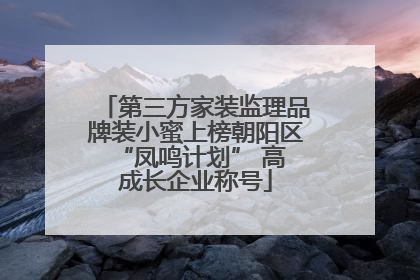 第三方家装监理品牌装小蜜上榜朝阳区 “凤鸣计划” 高成长企业称号
