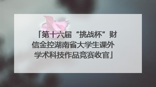 第十六届“挑战杯”财信金控湖南省大学生课外学术科技作品竞赛收官