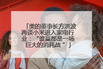 美的董事长方洪波再谈小米进入家电行业：“谁赢都是一场巨大的消耗战 ”