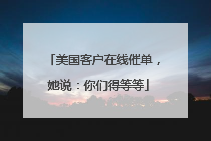 美国客户在线催单，她说：你们得等等