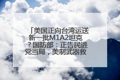 美国正向台湾运送新一批M1A2坦克？国防部：正告民进党当局，美制武器救不了自己的命