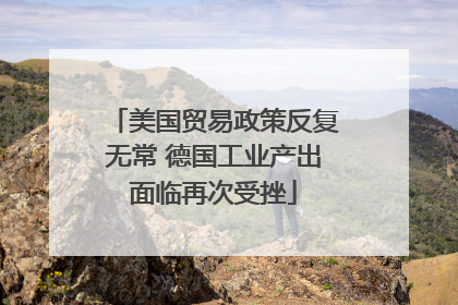 美国贸易政策反复无常 德国工业产出面临再次受挫