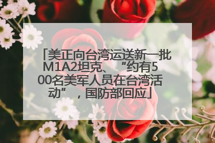 美正向台湾运送新一批M1A2坦克、“约有500名美军人员在台湾活动”，国防部回应