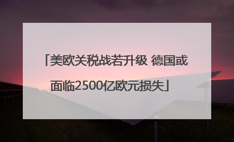 美欧关税战若升级 德国或面临2500亿欧元损失
